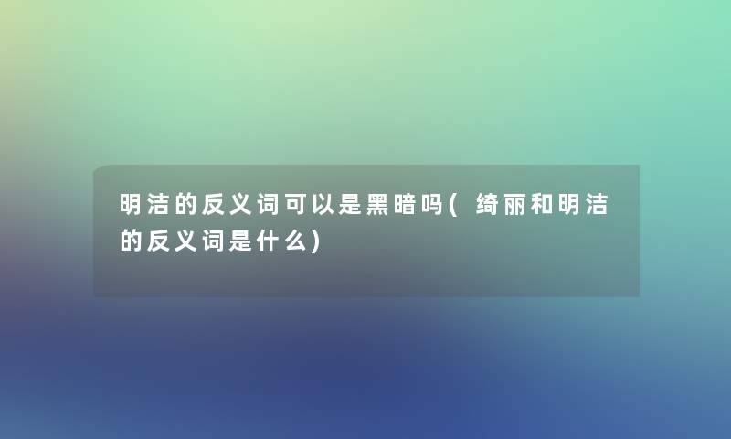明洁的反义词可以是黑暗吗(绮丽和明洁的反义词是什么)