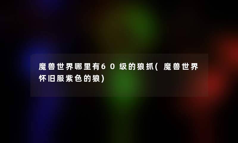 魔兽世界哪里有60级的狼抓(魔兽世界怀旧服紫色的狼)