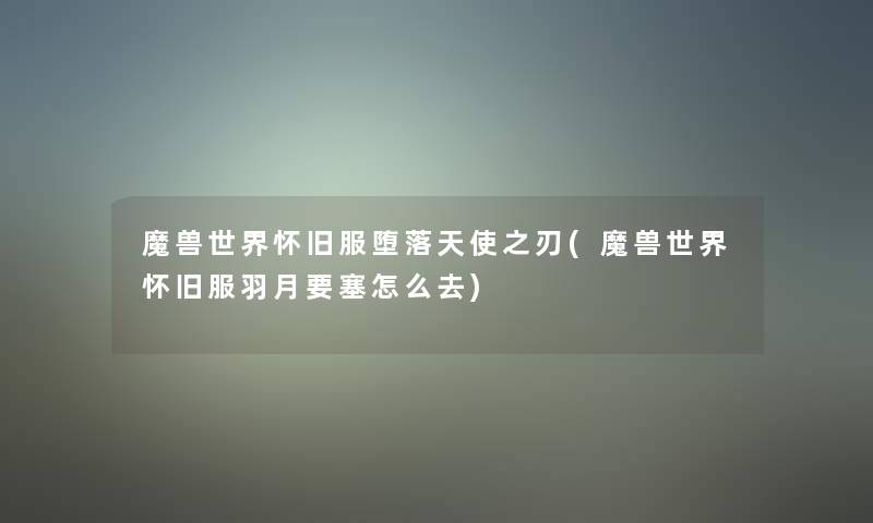 魔兽世界怀旧服堕落天使之刃(魔兽世界怀旧服羽月要塞怎么去)
