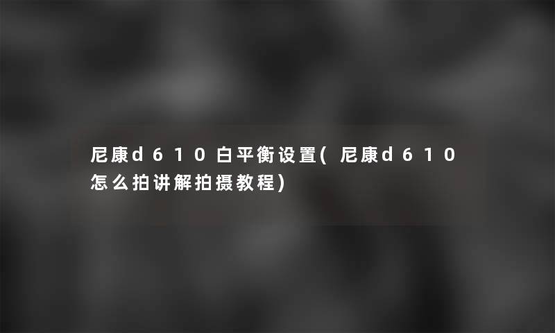 尼康d610白平衡设置(尼康d610怎么拍讲解拍摄教程)