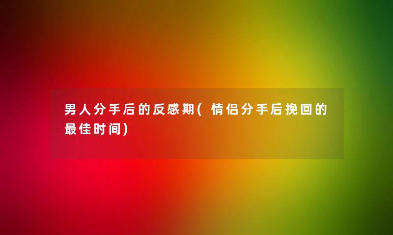 男人分手后的反感期(情侣分手后挽回的理想时间)