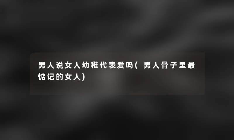 男人说女人幼稚代表爱吗(男人骨子里惦记的女人)