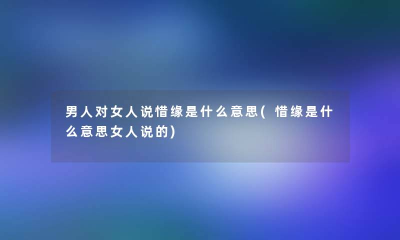 男人对女人说惜缘是什么意思(惜缘是什么意思女人说的)