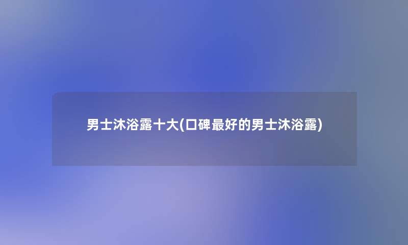 男士沐浴露一些(口碑好的男士沐浴露)