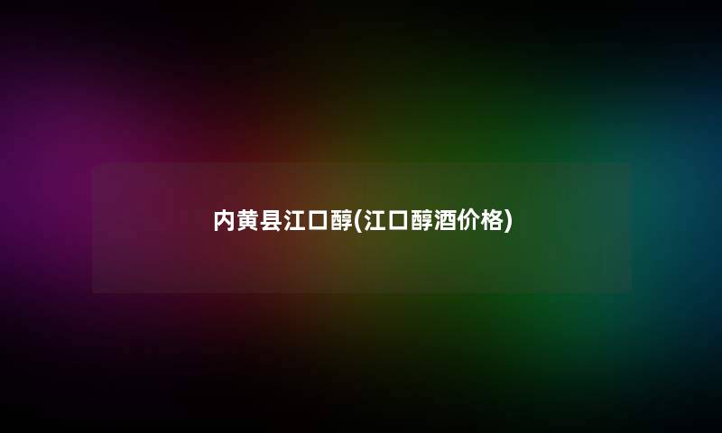 内黄县江口醇(江口醇酒价格)