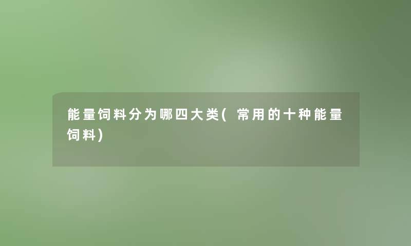 能量饲料分为哪四大类(常用的十种能量饲料)