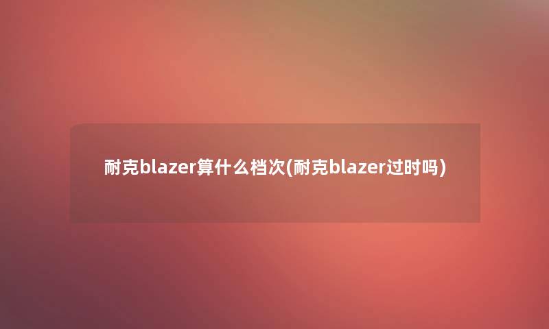 耐克blazer算什么档次(耐克blazer过时吗)