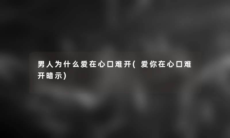 男人为什么爱在心口难开(爱你在心口难开暗示)