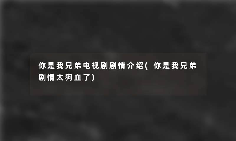 你是我兄弟电视剧剧情介绍(你是我兄弟剧情太狗血了)