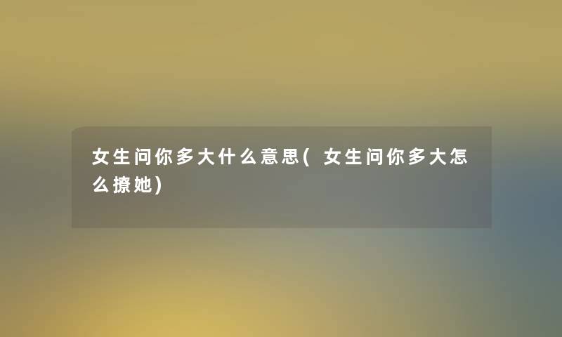 女生问你多大什么意思(女生问你多大怎么撩她)
