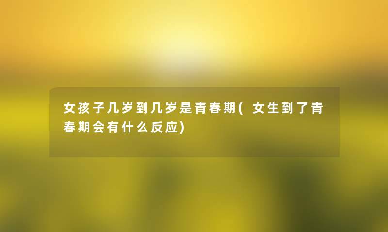 女孩子几岁到几岁是青春期(女生到了青春期会有什么反应)