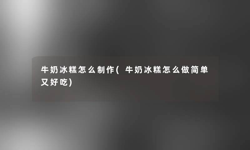 牛奶冰糕怎么制作(牛奶冰糕怎么做简单又好吃)