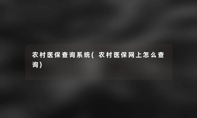 农村医保查阅系统(农村医保网上怎么查阅)