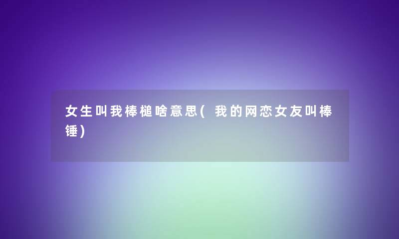 女生叫我棒槌啥意思(我的网恋女友叫棒锤)