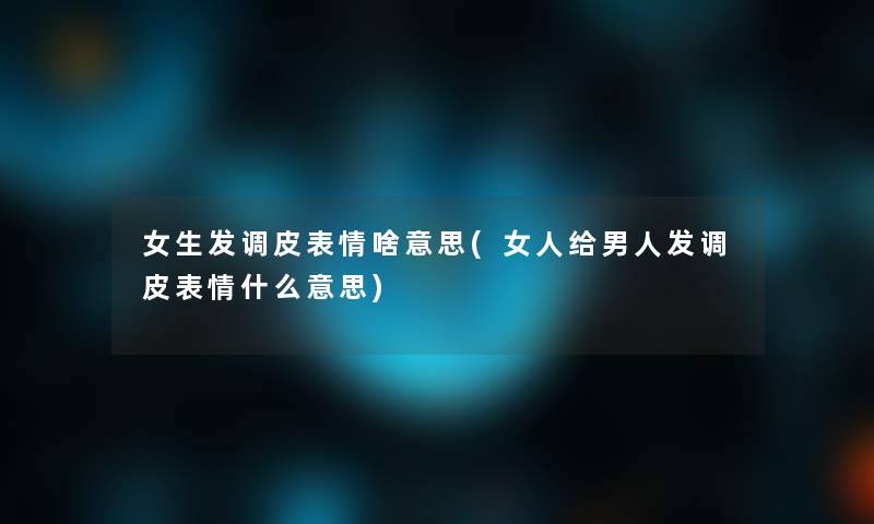 女生发调皮表情啥意思(女人给男人发调皮表情什么意思)