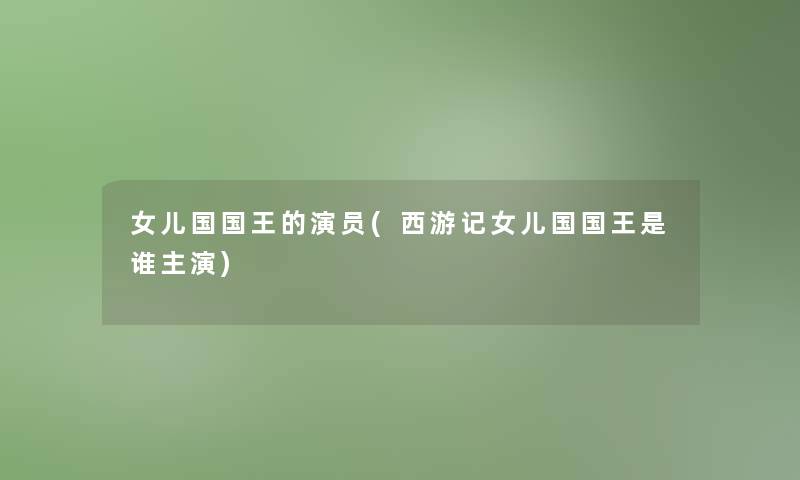女儿国国王的演员(西游记女儿国国王是谁主演)