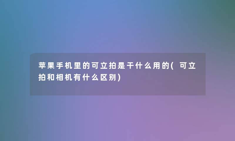苹果手机里的可立拍是干什么用的(可立拍和相机有什么区别)
