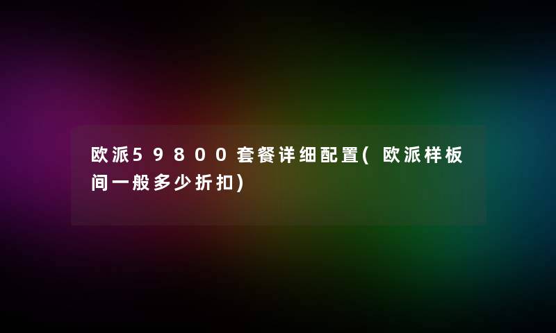欧派59800套餐详细配置(欧派样板间一般多少折扣)