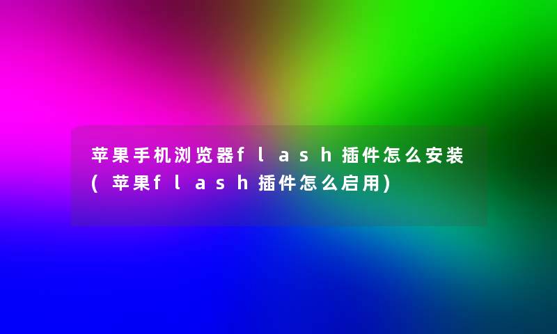 苹果手机浏览器flash插件怎么安装(苹果flash插件怎么启用)