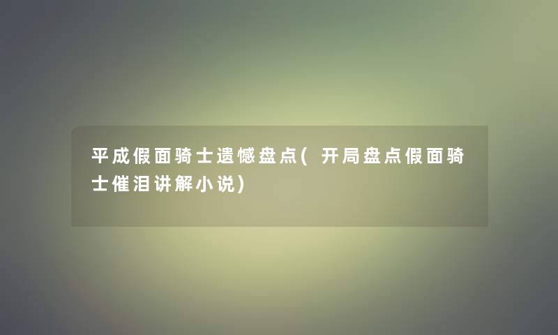 平成假面骑士遗憾盘点(开局盘点假面骑士催泪讲解小说)
