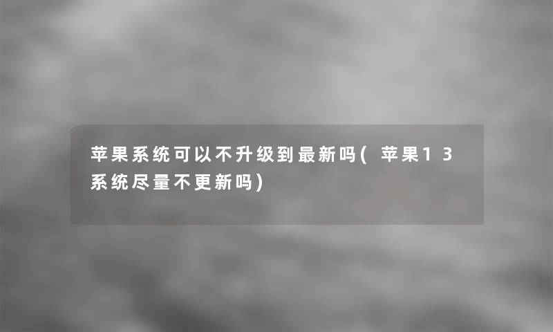 苹果系统可以不升级到新吗(苹果13系统尽量不更新吗)