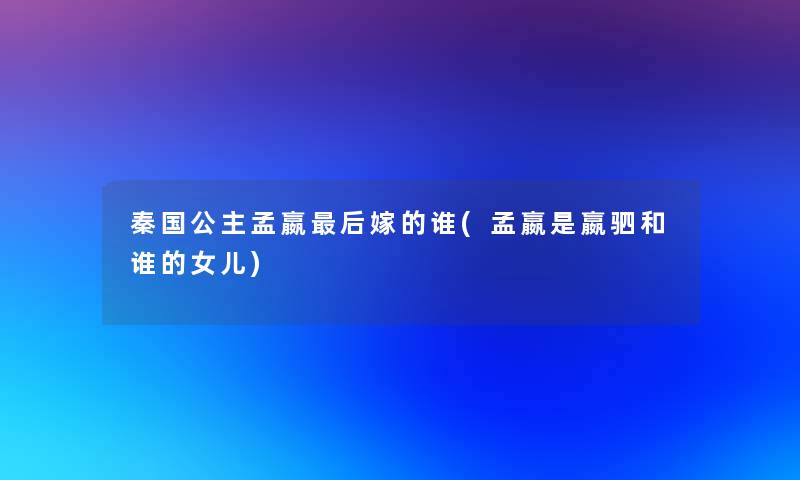 秦国公主孟嬴后嫁的谁(孟嬴是嬴驷和谁的女儿)