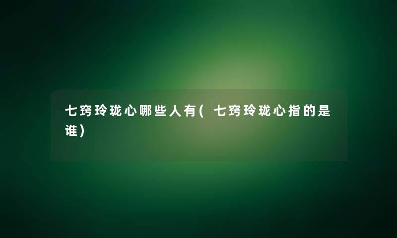 七窍玲珑心哪些人有(七窍玲珑心指的是谁)