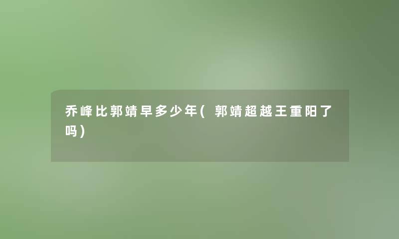 乔峰比郭靖早多少年(郭靖超越王重阳了吗)