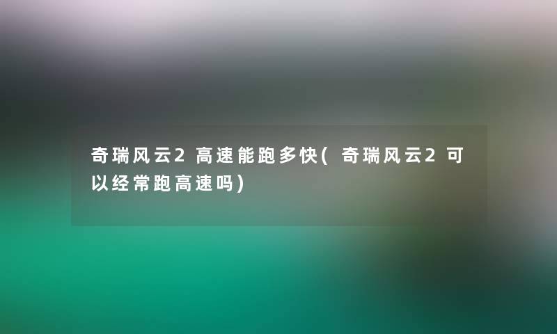 奇瑞风云2高速能跑多快(奇瑞风云2可以经常跑高速吗)