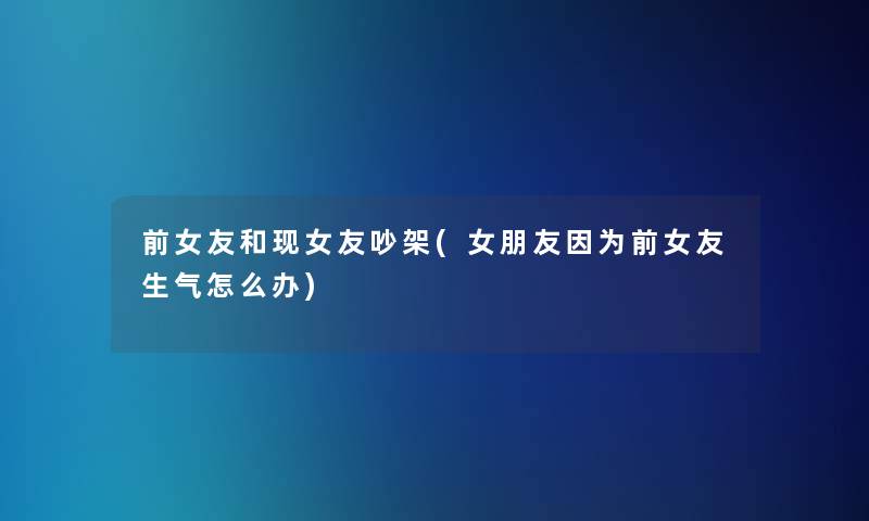 前女友和现女友吵架(女朋友因为前女友生气怎么办)