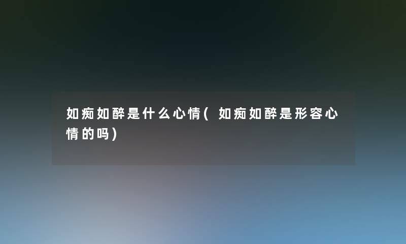 如痴如醉是什么心情(如痴如醉是形容心情的吗)