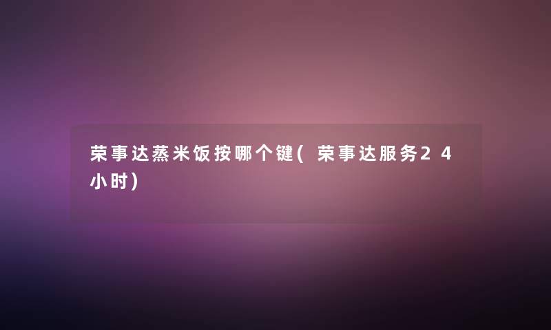 荣事达蒸米饭按哪个键(荣事达服务24小时)