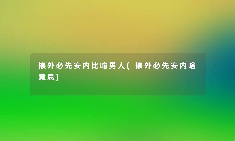 攘外必先安内比喻男人(攘外必先安内啥意思)