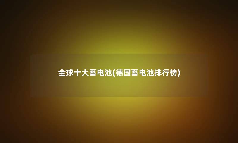 全球一些蓄电池(德国蓄电池整理榜)