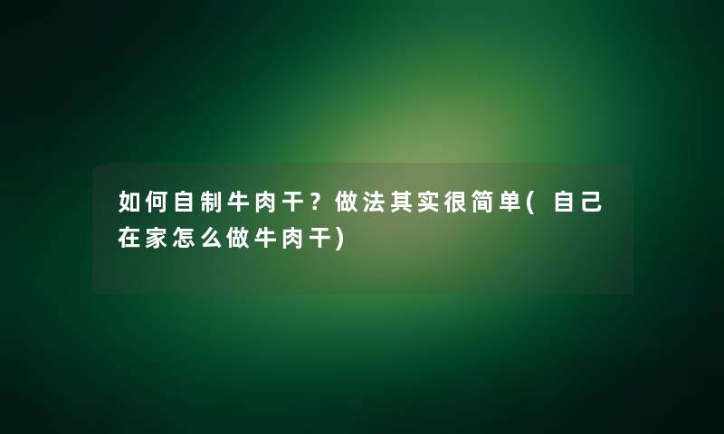 如何自制牛肉干？做法想说很简单(自己在家怎么做牛肉干)