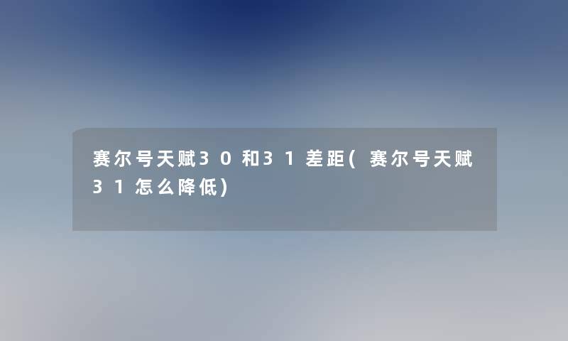 赛尔号天赋30和31差距(赛尔号天赋31怎么降低)