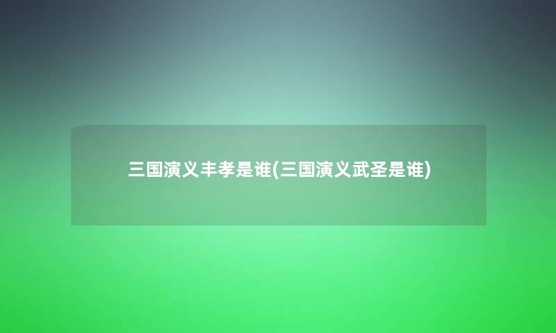 三国演义丰孝是谁(三国演义武圣是谁)