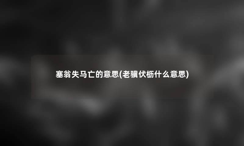 塞翁失马亡的意思(老骥伏枥什么意思)