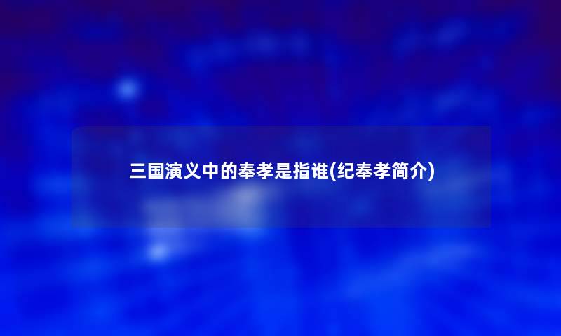 三国演义中的奉孝是指谁(纪奉孝简介)