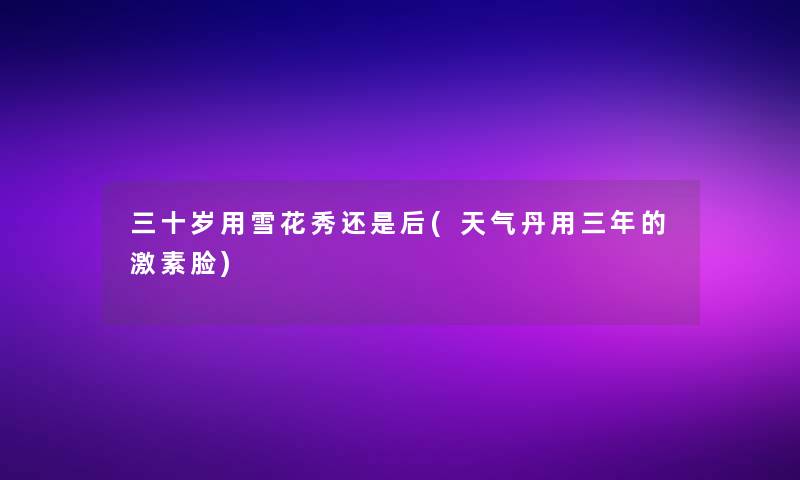 三十岁用雪花秀还是后(天气丹用三年的激素脸)