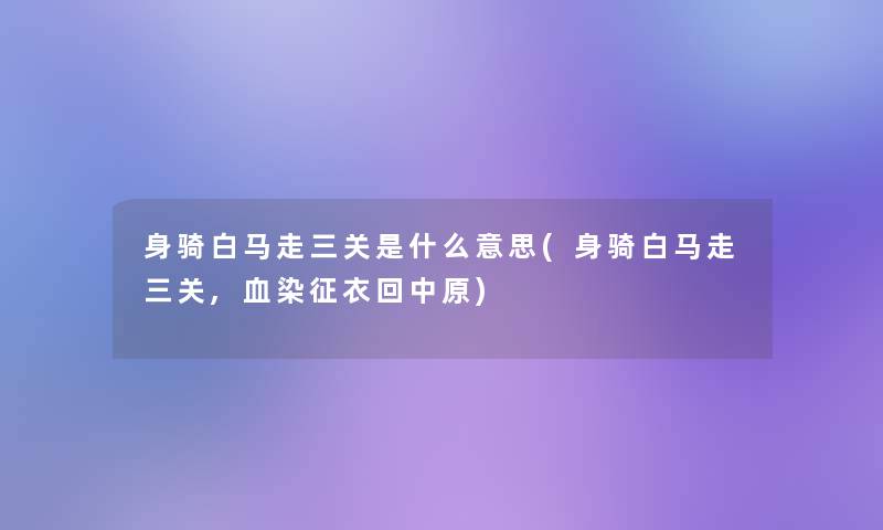 身骑白马走三关是什么意思(身骑白马走三关,血染征衣回中原)