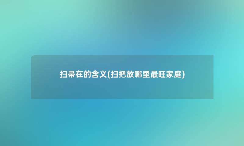 扫帚在的含义(扫把放哪里旺家庭)