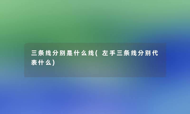 三条线分别是什么线(左手三条线分别代表什么)