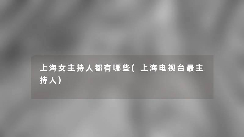 上海女主持人都有哪些(上海电视台主持人)