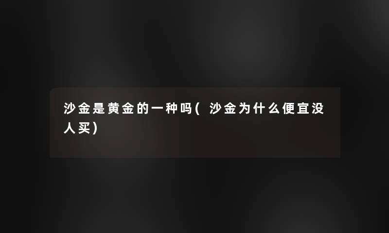 沙金是黄金的一种吗(沙金为什么便宜没人买)