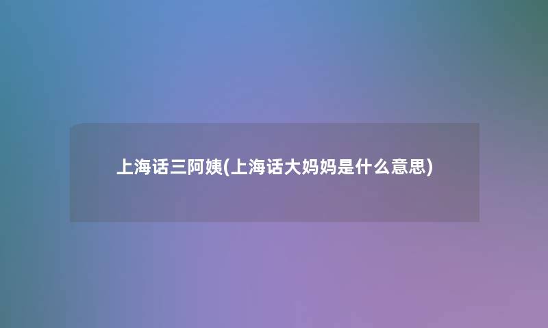 上海话三阿姨(上海话大妈妈是什么意思)