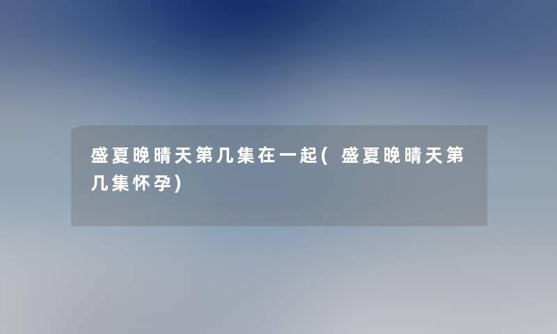 盛夏晚晴天第几集在一起(盛夏晚晴天第几集怀孕)