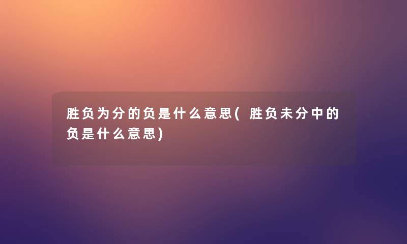 胜负为分的负是什么意思(胜负未分中的负是什么意思)