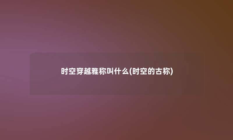 时空穿越雅称叫什么(时空的古称)