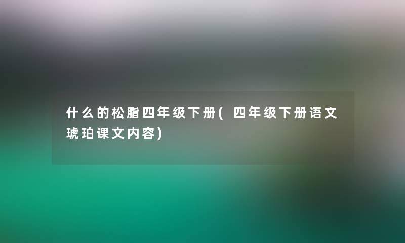 什么的松脂四年级下册(四年级下册语文琥珀课文内容)